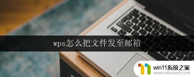 wps怎么把文件发至邮箱 wps怎么将文件发送到邮箱