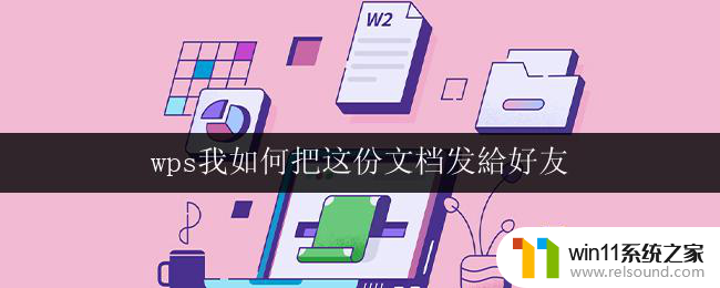 wps我如何把这份文档发給好友 wps如何发送文档给好友