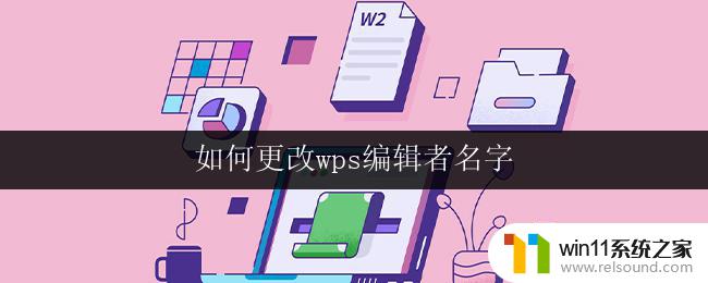 如何更改wps编辑者名字 如何在wps中更改编辑者名字