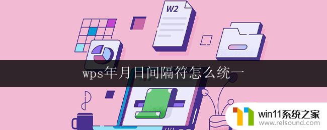 wps年月日间隔符怎么统一 wps中日期格式的间隔符怎么统一