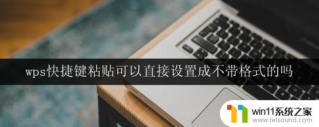 wps快捷键粘贴可以直接设置成不带格式的吗 wps粘贴快捷键如何设置成无格式