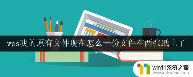 wps我的原有文件现在怎么一份文件在两张纸上了 wps我的原有文件怎么变成了两张纸