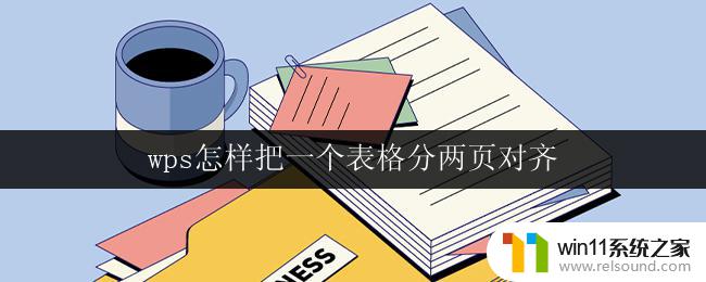 wps怎样把一个表格分两页对齐 wps表格怎样将表格内容分为两页对齐显示