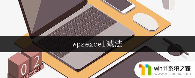 wpsexcel减法 excel减法公式