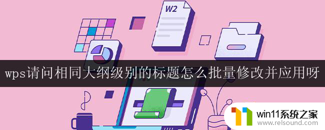 wps请问相同大纲级别的标题怎么批量修改并应用呀 wps如何应用批量修改相同级别标题