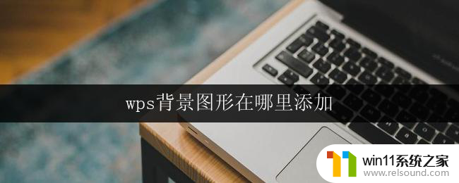 wps背景图形在哪里添加 wps文字背景图形在哪里设置