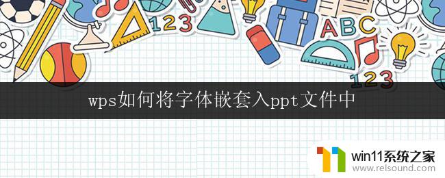 wps如何将字体嵌套入ppt文件中 如何将字体嵌入wps ppt文件中